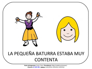 LA PEQUEÑA BATURRA ESTABA MUY 
CONTENTA
Autor pictogramas: Sergio Palao  Procedencia: http://catedu.es/arasaac/ 
Licencia:...
