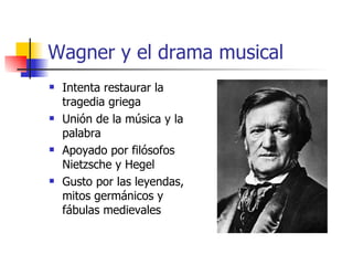 Wagner y el drama musical Intenta restaurar la tragedia griega Unión de la música y la palabra Apoyado por filósofos Nietzsche y Hegel Gusto por las leyendas, mitos germánicos y fábulas medievales 