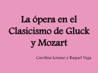La ópera en el Clasicismo de Gluck y Mozart Carolina Lozano y Raquel Vega 