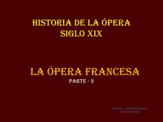 Historia de la Ópera
      siGlo XiX



la Ópera FraNCesa
       parte - 2



                   Obertura – La Dame Blanche
                         Adrien Boieldieu
 