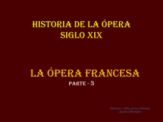 Historia de la Ópera
      siGlo XiX



la Ópera FraNCesa
       parte - 3



                   Obertura – Orfeo en los Infiernos
                          Jaques Offenbach
 