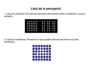 Lleis de la percepció : 1. Llei de la proximitat: Els estímuls que estan més pròxims entre si tendeixen a veure’s agrupats. 2. Llei de la semblança: Percebem en grup aquells estímuls que tenen una certa semblança. 