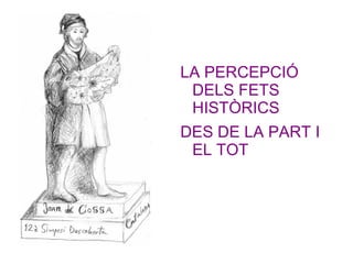 LA PERCEPCIÓ
 DELS FETS
 HISTÒRICS
DES DE LA PART I
 EL TOT
 