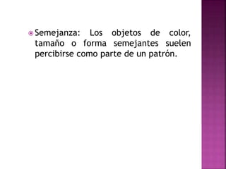  Semejanza: Los objetos de color,
tamaño o forma semejantes suelen
percibirse como parte de un patrón.
 
