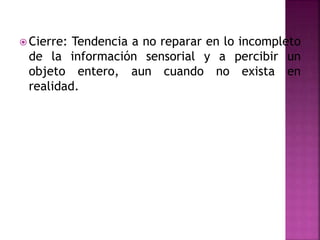  Cierre: Tendencia a no reparar en lo incompleto
de la información sensorial y a percibir un
objeto entero, aun cuando no exista en
realidad.
 