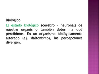 Biológico:
El estado biológico (cerebro – neuronal) de
nuestro organismo también determina qué
percibimos. En un organismo biológicamente
alterado (ej. daltonismo), las percepciones
divergen.
 