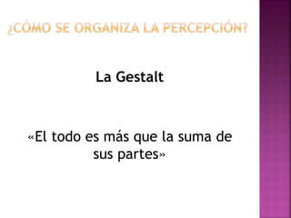 La Gestalt
«El todo es más que la suma de
sus partes»
 