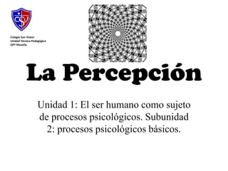 La Percepción  Unidad 1: El ser humano como sujeto de procesos psicológicos. Subunidad 2: procesos psicológicos básicos.  Colegio San Viator Unidad Técnica Pedagógica GPT filosofía 