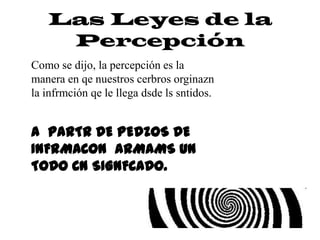 Las Leyes de la
    Percepción
Como se dijo, la percepción es la
manera en qe nuestros cerbros orginazn
la infrmción qe le llega dsde ls sntidos.


A PARTR DE PEDZOS DE
INFRMACON ARMAMS UN
TODO CN SIGNFCADO.
 