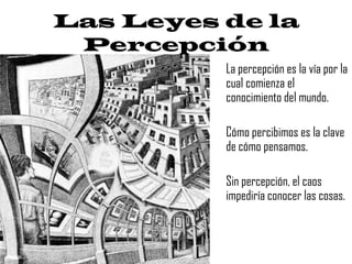 Las Leyes de la
 Percepción
          La percepción es la vía por la
          cual comienza el
          conocimiento del mundo.

          Cómo percibimos es la clave
          de cómo pensamos.

          Sin percepción, el caos
          impediría conocer las cosas.
 