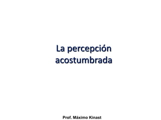 La percepción
acostumbrada




 Prof. Máximo Kinast
 