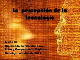 La percepción de la
         tecnología


Sesión III
Diplomado en Filosofía para
Niños y Competencias Digitales
Sincelejo, octubre de 2012
 
