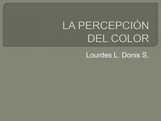 LA PERCEPCIÓN DEL COLOR Lourdes L. Donis S. 