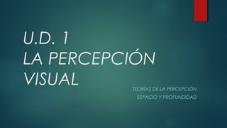 U.D. 1
LA PERCEPCIÓN
VISUAL TEORÍAS DE LA PERCEPCIÓN
ESPACIO Y PROFUNDIDAD
 