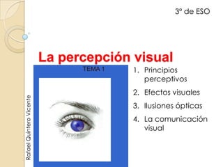 3º de ESO




                          La percepción visual
                                TEMA 1   1. Principios
                                            perceptivos
                                         2. Efectos visuales
Rafael Quintero Vicente




                                         3. Ilusiones ópticas
                                         4. La comunicación
                                            visual
 