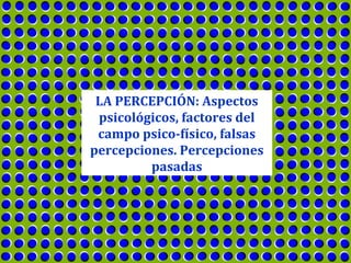 LA PERCEPCIÓN: Aspectos
 psicológicos, factores del
 campo psico-físico, falsas
percepciones. Percepciones
         pasadas
 