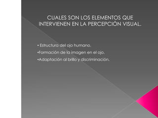 CUALES SON LOS ELEMENTOS QUE
INTERVIENEN EN LA PERCEPCIÓN VISUAL.
• Estructura del ojo humano.
•Formación de la imagen en el ojo.
•Adaptación al brillo y discriminación.
 