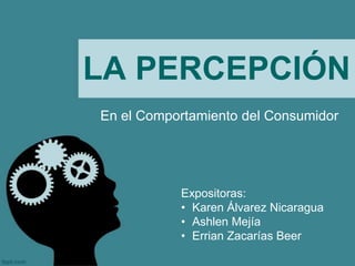 LA PERCEPCIÓN
En el Comportamiento del Consumidor

Expositoras:
• Karen Álvarez Nicaragua
• Ashlen Mejía
• Errian Zacarías Beer

 