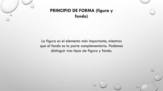 PRINCIPIO DE FORMA (figura y
fondo)
La figura es el elemento más importante, mientras
que el fondo es la parte complementaria. Podemos
distinguir tres tipos de figura y fondo.
 