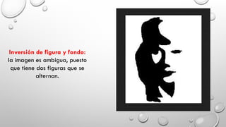 Inversión de figura y fondo:
la imagen es ambigua, puesto
que tiene dos figuras que se
alternan.
 