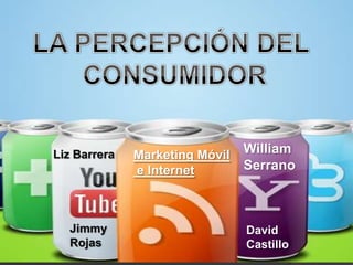 LA PERCEPCIÓN DEL  CONSUMIDOR William Serrano Marketing Móvil  e Internet Liz Barrera Jimmy Rojas David Castillo 