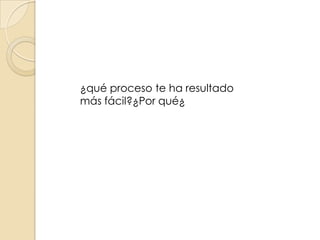 ¿qué proceso te ha resultado
más fácil?¿Por qué¿

 
