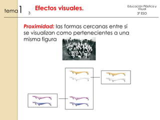 1

tema

3

Efectos visuales.

Educación Plástica y
Visual

Proximidad: las formas cercanas entre sí
se visualizan como pertenecientes a una
misma figura

3º ESO

 