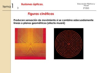 1

tema

Ilusiones ópticas.
3

Educación Plástica y
Visual

3º ESO

Figuras cinéticas
Producen sensación de movimiento si se combina adecuadamente
líneas o planos geométricos (efecto muaré)

 