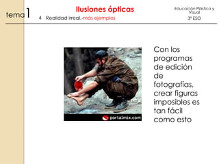 1

tema

Ilusiones ópticas
4 Realidad irreal.-más ejemplos

Educación Plástica y
Visual

3º ESO

Con los
programas
de edición
de
fotografías,
crear figuras
imposibles es
tan fácil
como esto

 