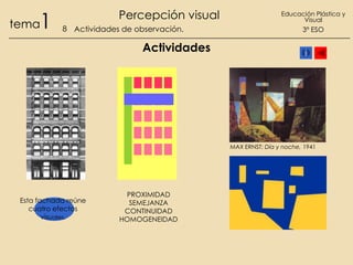 1

tema

Percepción visual
8 Actividades de observación.

Educación Plástica y
Visual

3º ESO

Actividades

MAX ERNST: Día y noche, 1941

Esta fachada reúne
cuatro efectos
visuales.

PROXIMIDAD
SEMEJANZA
CONTINUIDAD
HOMOGENEIDAD

 