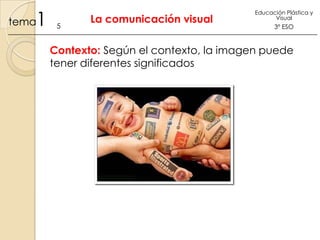 1

tema

5

La comunicación visual

Educación Plástica y
Visual

3º ESO

Contexto: Según el contexto, la imagen puede
tener diferentes significados

 