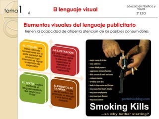 1

tema

6

El lenguaje visual

Educación Plástica y
Visual

3º ESO

Elementos visuales del lenguaje publicitario
Tienen la capacidad de atraer la atención de los posibles consumidores

 