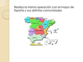 Realiza la misma operación con el mapa de
España y sus distintas comunidades

 