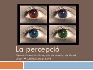 La percepció Presentació elaborada apartir de material de Manel Villar i M Carmen Lanzón Serra 