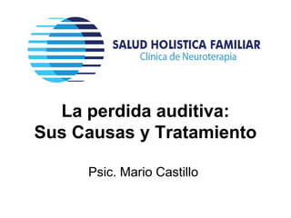 La perdida auditiva:
Sus Causas y Tratamiento
Psic. Mario Castillo
 