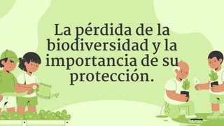 La pérdida de la
biodiversidad y la
importancia de su
protección.
 