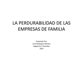 LA PERDURABILIDAD DE LAS
EMPRESAS DE FAMILIA
Preparado Por:
Carol Rodríguez Montes
Bogotá D.C, Colombia
2014
 