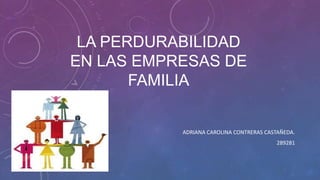 LA PERDURABILIDAD
EN LAS EMPRESAS DE
FAMILIA
ADRIANA CAROLINA CONTRERAS CASTAÑEDA.
289281
 