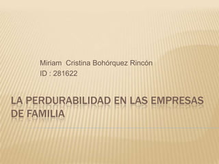 LA PERDURABILIDAD EN LAS EMPRESAS
DE FAMILIA
Miriam Cristina Bohórquez Rincón
ID : 281622
 