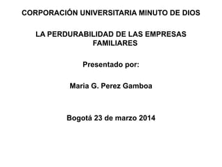 CORPORACIÓN UNIVERSITARIA MINUTO DE DIOS
LA PERDURABILIDAD DE LAS EMPRESAS
FAMILIARES
Presentado por:
Maria G. Perez Gamboa
Bogotá 23 de marzo 2014
 