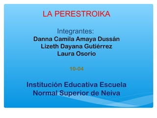 LA PERESTROIKA
Integrantes:
Danna Camila Amaya Dussán
Lizeth Dayana Gutiérrez
Laura Osorio
10-04
Institución Educativa Escuela
Normal Superior de Neiva
 