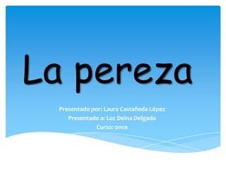 La pereza
Presentado por: Laura Castañeda López
Presentado a: Luz Deina Delgado
Curso: once
 