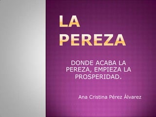 DONDE ACABA LA
PEREZA, EMPIEZA LA
  PROSPERIDAD.


   Ana Cristina Pérez Álvarez
 