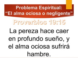 Problema Espiritual:
“El alma ociosa o negligente”
La pereza hace caer
en profundo sueño, y
el alma ociosa sufrirá
hambre.
 