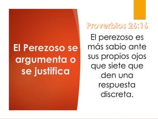 El Perezoso se
argumenta o
se justifica
El perezoso es
más sabio ante
sus propios ojos
que siete que
den una
respuesta
discreta.
 
