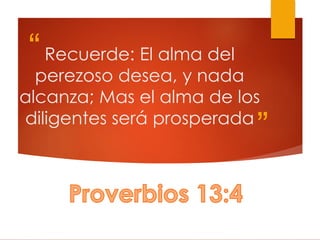 “
”
Recuerde: El alma del
perezoso desea, y nada
alcanza; Mas el alma de los
diligentes será prosperada
 