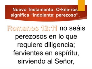 Nuevo Testamento: O·kne·rós
significa “indolente; perezoso”.
no seáis
perezosos en lo que
requiere diligencia;
fervientes en espíritu,
sirviendo al Señor,
 