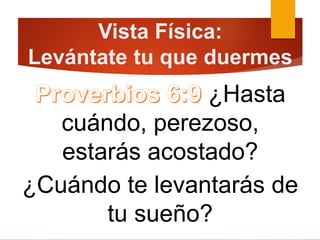 Vista Física:
Levántate tu que duermes
¿Hasta
cuándo, perezoso,
estarás acostado?
¿Cuándo te levantarás de
tu sueño?
 