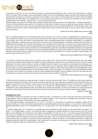 Su partida se convierte en un venir en el modo universal de la presencia del Resucitado ayer, hoy y siempre. Él viene también hoy y abraza
todos los tiempos y todos los lugares. Ahora puede superar también el muro de la alteridad que separa el yo del tú. Esto sucedió a san Pablo,
que describe el proceso de su conversión y su bautismo con las palabras: «Ya no vivo yo, es Cristo quien vive en mí» (Ga 2, 20). Con la llegada
del Resucitado, san Pablo obtuvo una identidad nueva. Su yo cerrado se abrió. Ahora vive en comunión con Jesucristo en el gran yo de los
creyentes que se han convertido —como él afirma— en «uno en Cristo» (Ga 3, 28).
Queridos amigos, así se pone de manifiesto que las palabras misteriosas que pronunció Jesús en el Cenáculo ahora —mediante el bautismo—
se hacen de nuevo presentes para vosotros. En el bautismo el Señor entra en vuestra vida por la puerta de vuestro corazón. Nosotros no
estamos ya uno junto a otro o uno contra otro. Él atraviesa todas estas puertas. Esta es la realidad del bautismo: él, el Resucitado, viene, viene
a vosotros y une su vida a la vuestra, introduciéndoos en el fuego vivo de su amor. Formáis una unidad; sí, sois uno con él y de este modo sois
uno entre vosotros.
                                                                                             Basílica de San Pedro. Sábado Santo 22 marzo 2008.
                                                                                                                                             2.6.b

Esta es la realidad del bautismo: él, el Resucitado, viene, viene a vosotros y une su vida a la vuestra, introduciéndoos en el fuego vivo de su
amor. Formáis una unidad; sí, sois uno con él y de este modo sois uno entre vosotros. En un primer momento esto puede parecer muy teórico
y poco realista. Pero cuanto más viváis la vida de bautizados, tanto más podréis experimentar la verdad de estas palabras. En realidad, las
personas bautizadas y creyentes nunca son extrañas las unas para las otras. Pueden separarnos continentes, culturas, estructuras sociales o
también distancias históricas. Pero cuando nos encontramos nos conocemos en el mismo Señor, en la misma fe, en la misma esperanza, en el
mismo amor, que nos conforman. Entonces experimentamos que el fundamento de nuestra vida es el mismo. Experimentamos que en lo más
profundo de nosotros mismos estamos enraizados en la misma identidad, a partir de la cual todas las diversidades exteriores, por más grandes
que sean, resultan secundarias. Los creyentes no son nunca totalmente extraños el uno para el otro. Estamos en comunión a causa de nuestra
identidad más profunda: Cristo en nosotros. Así la fe es una fuerza de paz y reconciliación en el mundo; la lejanía ha sido superada, pues
estamos unidos en el Señor (cf. Ef 2, 13).
                                                                                            Basílica de San Pedro. Sábado Santo 22 marzo 2008.
                                                                                                                                           2.6.c

En un primer momento esto puede parecer muy teórico y poco realista. Pero cuanto más viváis la vida de bautizados, tanto más podréis
experimentar la verdad de estas palabras. En realidad, las personas bautizadas y creyentes nunca son extrañas las unas para las otras. Pueden
separarnos continentes, culturas, estructuras sociales o también distancias históricas. Pero cuando nos encontramos nos conocemos en el
mismo Señor, en la misma fe, en la misma esperanza, en el mismo amor, que nos conforman. Entonces experimentamos que el fundamento
de nuestra vida es el mismo. Experimentamos que en lo más profundo de nosotros mismos estamos enraizados en la misma identidad, a partir
de la cual todas las diversidades exteriores, por más grandes que sean, resultan secundarias. Los creyentes no son nunca totalmente extraños
el uno para el otro. Estamos en comunión a causa de nuestra identidad más profunda: Cristo en nosotros. Así la fe es una fuerza de paz y
reconciliación en el mundo; la lejanía ha sido superada, pues estamos unidos en el Señor (cf. Ef 2, 13).
                                                                                           Basílica de San Pedro. Sábado Santo 22 marzo 2008.
                                                                                                                                         2.6.d

“El Señor Dios formó al hombre con polvo del suelo, e insufló en sus narices aliento de vida” (Gn 2, 7). El hombre es esta criatura misteriosa,
que proviene totalmente de la tierra, pero en la que se insufló el soplo de Dios. Jesús sopla sobre los Apóstoles y les da de modo nuevo, más
grande, el soplo de Dios. En los hombres, a pesar de todos sus límites, hay ahora algo absolutamente nuevo, el soplo de Dios. La vida de Dios
habita en nosotros. El soplo de su amor, de su verdad y de su bondad. Así, también podemos ver aquí una alusión al bautismo y a la
confirmación, a esta nueva pertenencia a Dios, que el Señor nos da. El texto del evangelio nos invita a vivir siempre en el espacio del soplo de
Jesucristo, a recibir la vida de él, de modo que él inspire en nosotros la vida auténtica, la vida que ya ninguna muerte puede arrebatar.
                                                                                                                             Domingo 15 mayo 2005.
                                                                                                                                               2.6.e
3.6 Decimos “sí” y “no”
Sí, el bautismo inserta en la comunión con Cristo y así da vida, la vida. […] El bautismo es un don, el don de la vida. Pero un don debe ser
acogido, debe ser vivido. Un don de amistad implica un "sí" al amigo e implica un "no" a lo que no es compatible con esta amistad, a lo que es
incompatible con la vida de la familia de Dios, con la vida verdadera en Cristo.
Así, en este segundo diálogo, se pronuncian tres "no" y tres "sí". Se dice "no", renunciando a las tentaciones, al pecado, al diablo. Esto lo
conocemos bien, pero, tal vez precisamente porque hemos escuchado demasiadas veces estas palabras, ya no nos dicen mucho. Entonces
debemos profundizar un poco en los contenidos de estos "no". ¿A qué decimos "no"? Sólo así podemos comprender a qué queremos decir
"sí".
En la Iglesia antigua estos "no" se resumían en una palabra que para los hombres de aquel tiempo era muy comprensible: se renuncia —así
decían— a la "pompa diaboli", es decir, a la promesa de vida en abundancia, de aquella apariencia de vida que parecía venir del mundo
pagano, de sus libertades, de su modo de vivir sólo según lo que agradaba. Por tanto, era un "no" a una cultura de aparente abundancia de
vida, pero que en realidad era una "anticultura" de la muerte. Era el "no" a los espectáculos donde la muerte, la crueldad, la violencia se había
transformado en diversión. Pensemos en lo que se realizaba en el Coliseo o aquí, en los jardines de Nerón, donde se quemaba a los hombres
como antorchas vivas. La crueldad y la violencia se habían transformado en motivo de diversión, una verdadera perversión de la alegría, del
verdadero sentido de la vida. Esta "pompa diaboli", esta "anticultura" de la muerte era una perversión de la alegría; era amor a la mentira, al
fraude; era abuso del cuerpo como mercancía y como comercio.
                                                                                                              Capilla Sixtina, Domingo 8 enero 2006.
                                                                                                                                               3.6.a




                                                                         4
 