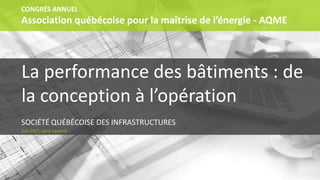 La performance des bâtiments : de
la conception à l’opération
SOCIÉTÉ QUÉBÉCOISE DES INFRASTRUCTURES
CONGRÈS ANNUEL
Association québécoise pour la maîtrise de l’énergie - AQME
Juin 2017, Saint-Laurent
 